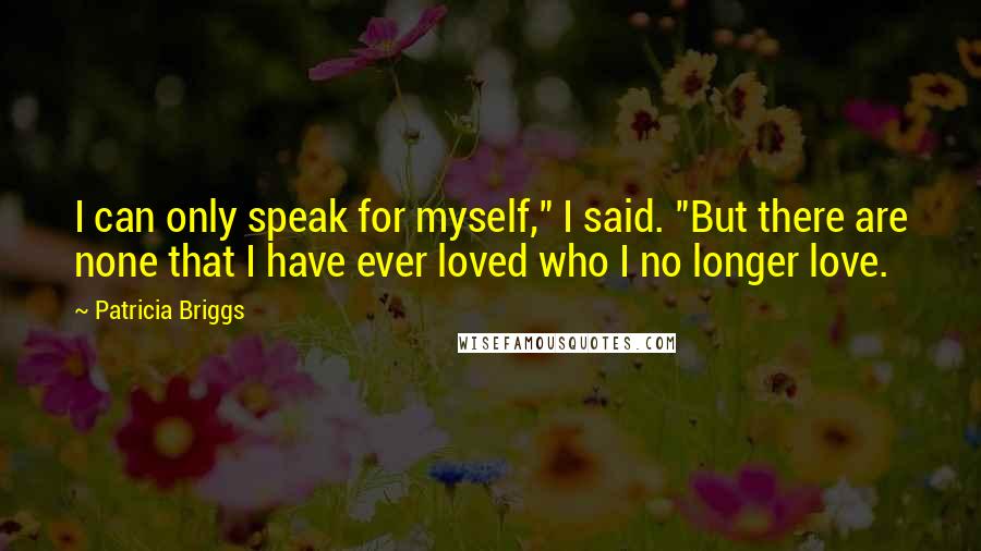 Patricia Briggs Quotes: I can only speak for myself," I said. "But there are none that I have ever loved who I no longer love.