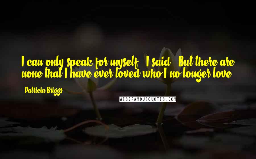 Patricia Briggs Quotes: I can only speak for myself," I said. "But there are none that I have ever loved who I no longer love.