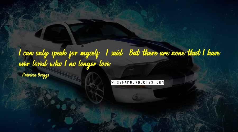 Patricia Briggs Quotes: I can only speak for myself," I said. "But there are none that I have ever loved who I no longer love.