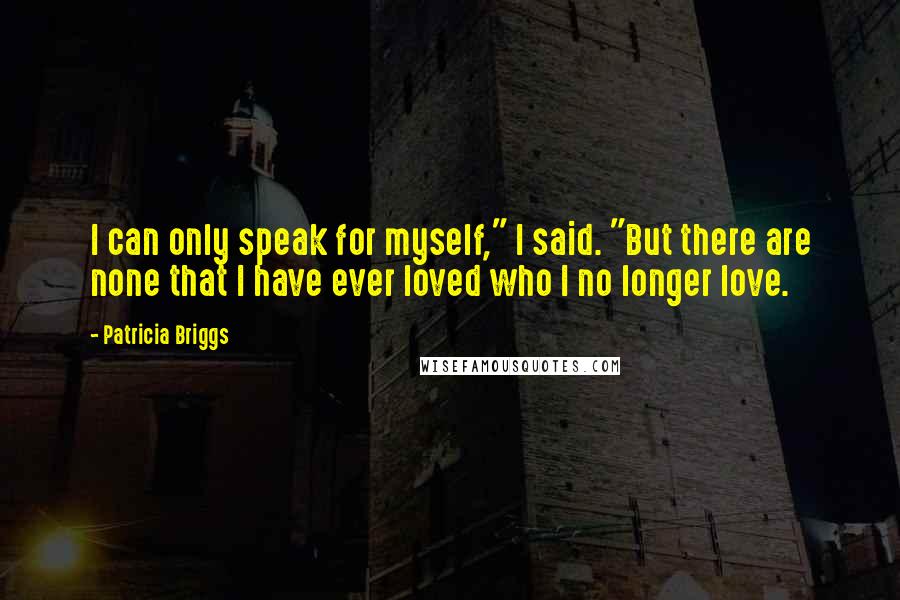 Patricia Briggs Quotes: I can only speak for myself," I said. "But there are none that I have ever loved who I no longer love.