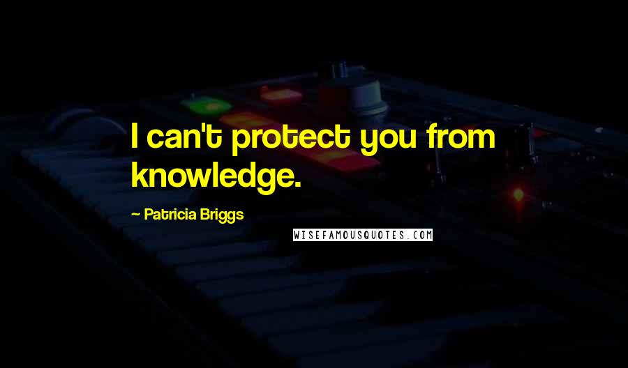 Patricia Briggs Quotes: I can't protect you from knowledge.