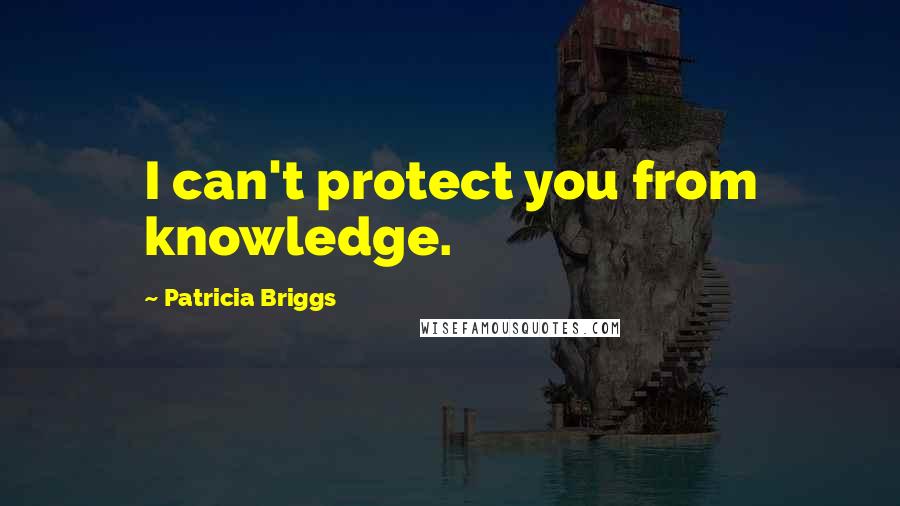 Patricia Briggs Quotes: I can't protect you from knowledge.