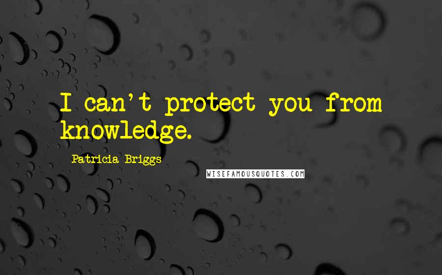 Patricia Briggs Quotes: I can't protect you from knowledge.