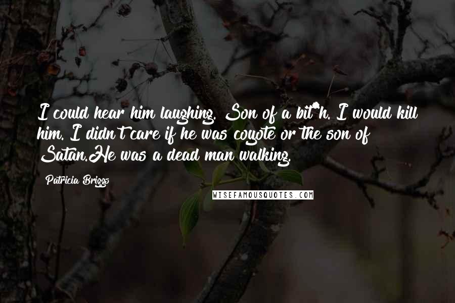 Patricia Briggs Quotes: I could hear him laughing. Son of a bit*h. I would kill him. I didn't care if he was coyote or the son of Satan.He was a dead man walking.