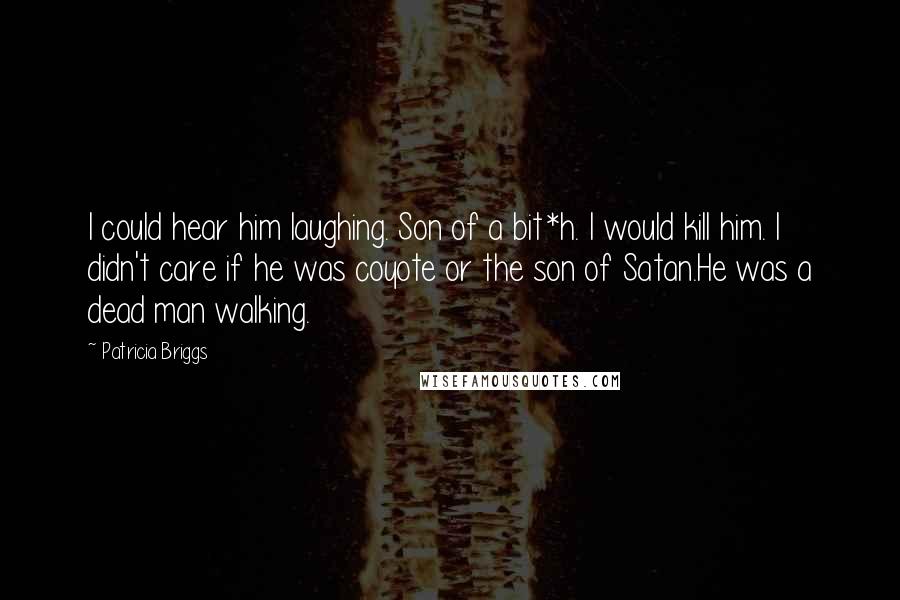 Patricia Briggs Quotes: I could hear him laughing. Son of a bit*h. I would kill him. I didn't care if he was coyote or the son of Satan.He was a dead man walking.