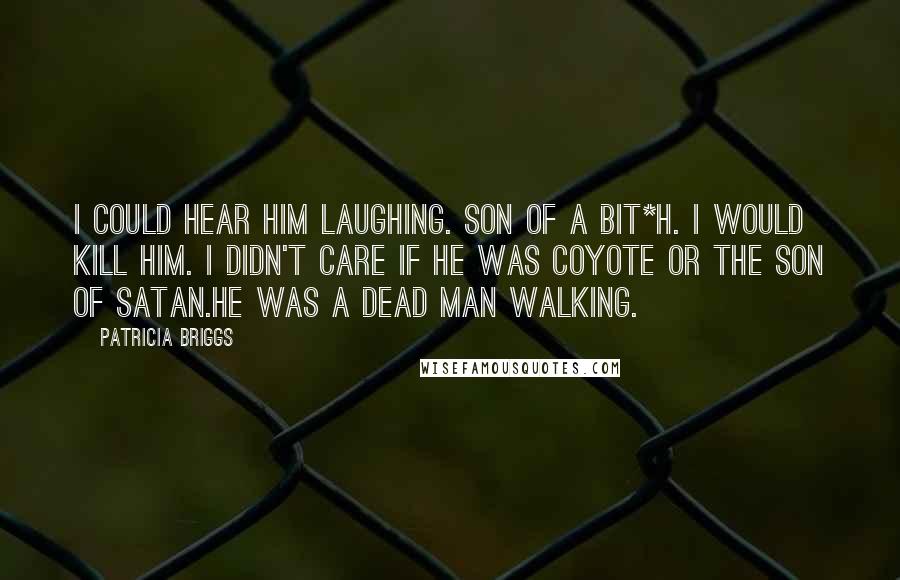 Patricia Briggs Quotes: I could hear him laughing. Son of a bit*h. I would kill him. I didn't care if he was coyote or the son of Satan.He was a dead man walking.