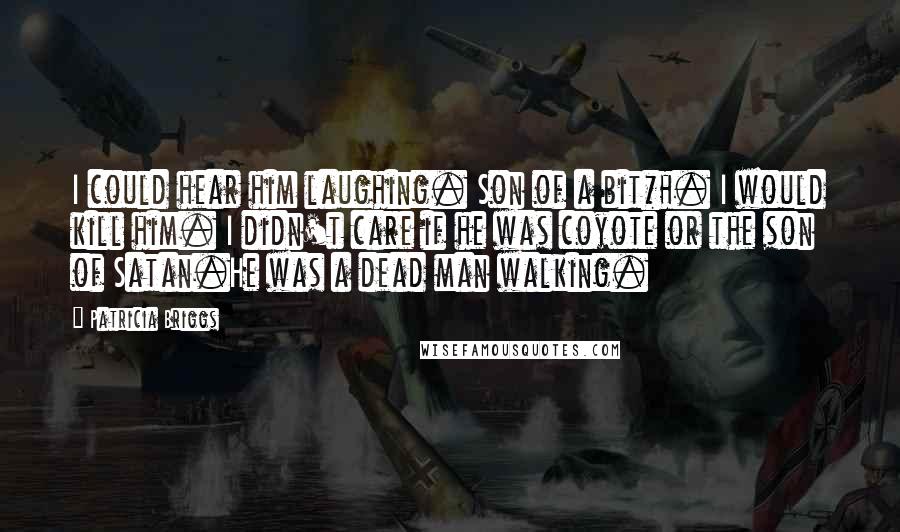 Patricia Briggs Quotes: I could hear him laughing. Son of a bit*h. I would kill him. I didn't care if he was coyote or the son of Satan.He was a dead man walking.