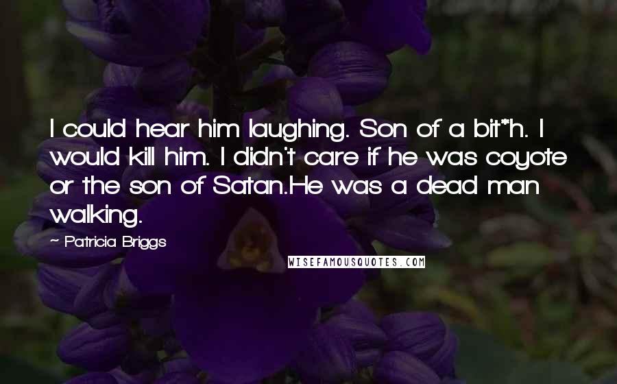 Patricia Briggs Quotes: I could hear him laughing. Son of a bit*h. I would kill him. I didn't care if he was coyote or the son of Satan.He was a dead man walking.