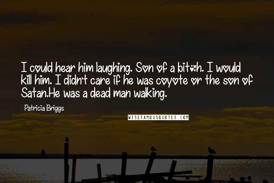 Patricia Briggs Quotes: I could hear him laughing. Son of a bit*h. I would kill him. I didn't care if he was coyote or the son of Satan.He was a dead man walking.