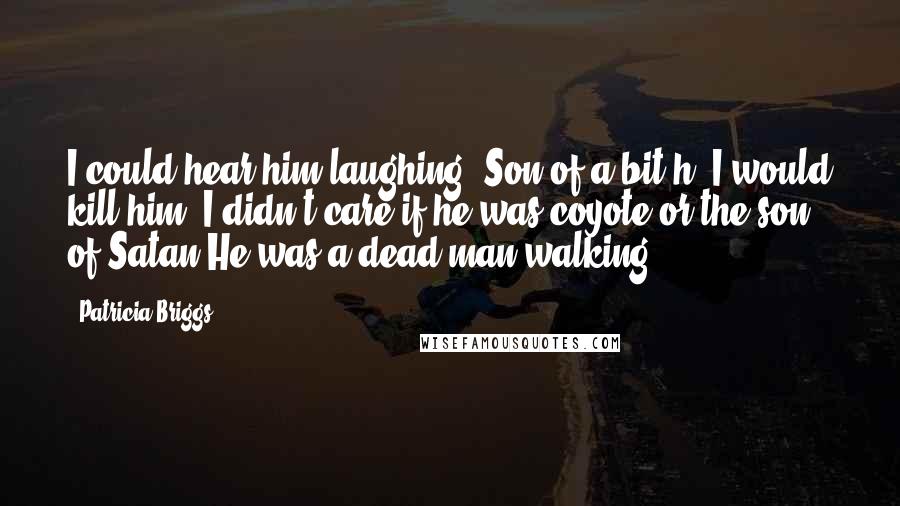 Patricia Briggs Quotes: I could hear him laughing. Son of a bit*h. I would kill him. I didn't care if he was coyote or the son of Satan.He was a dead man walking.