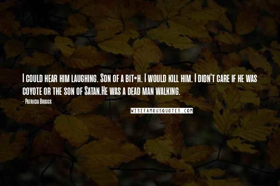 Patricia Briggs Quotes: I could hear him laughing. Son of a bit*h. I would kill him. I didn't care if he was coyote or the son of Satan.He was a dead man walking.