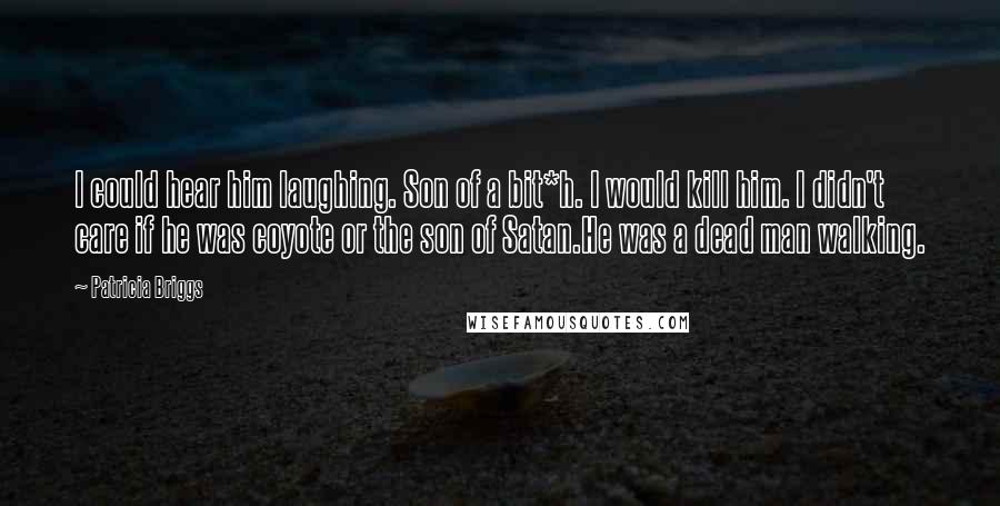 Patricia Briggs Quotes: I could hear him laughing. Son of a bit*h. I would kill him. I didn't care if he was coyote or the son of Satan.He was a dead man walking.