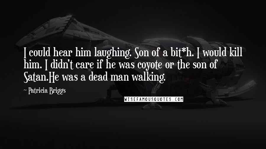 Patricia Briggs Quotes: I could hear him laughing. Son of a bit*h. I would kill him. I didn't care if he was coyote or the son of Satan.He was a dead man walking.