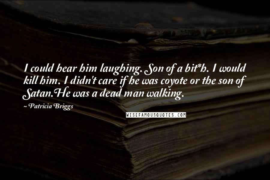 Patricia Briggs Quotes: I could hear him laughing. Son of a bit*h. I would kill him. I didn't care if he was coyote or the son of Satan.He was a dead man walking.