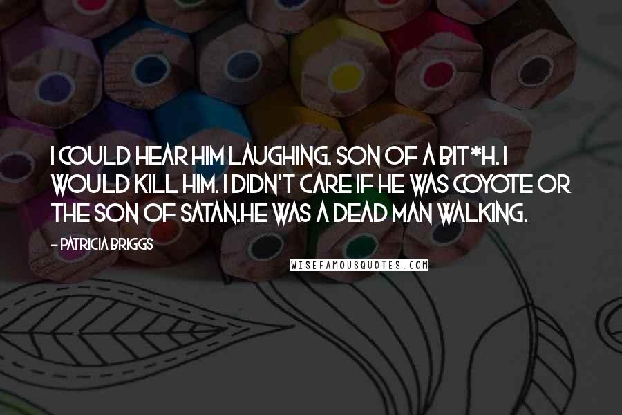 Patricia Briggs Quotes: I could hear him laughing. Son of a bit*h. I would kill him. I didn't care if he was coyote or the son of Satan.He was a dead man walking.