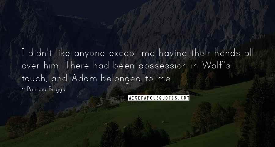 Patricia Briggs Quotes: I didn't like anyone except me having their hands all over him. There had been possession in Wolf's touch, and Adam belonged to me.