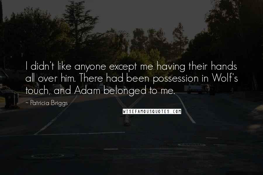 Patricia Briggs Quotes: I didn't like anyone except me having their hands all over him. There had been possession in Wolf's touch, and Adam belonged to me.