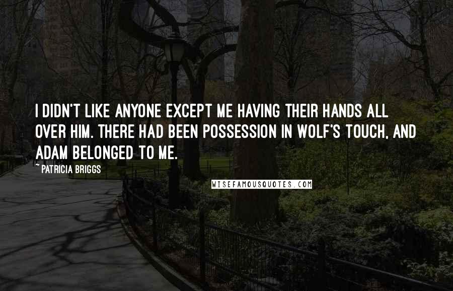 Patricia Briggs Quotes: I didn't like anyone except me having their hands all over him. There had been possession in Wolf's touch, and Adam belonged to me.