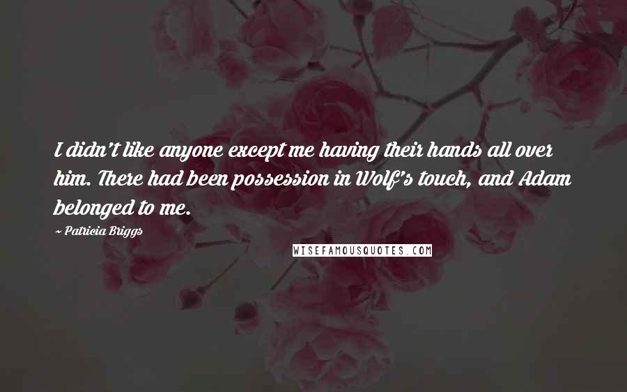 Patricia Briggs Quotes: I didn't like anyone except me having their hands all over him. There had been possession in Wolf's touch, and Adam belonged to me.