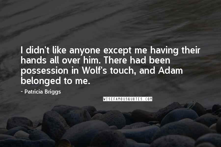 Patricia Briggs Quotes: I didn't like anyone except me having their hands all over him. There had been possession in Wolf's touch, and Adam belonged to me.