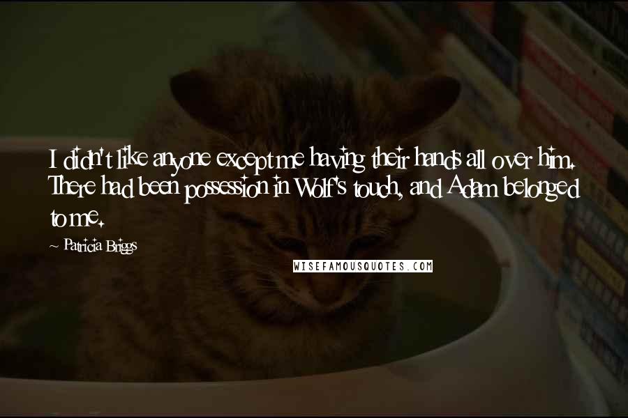 Patricia Briggs Quotes: I didn't like anyone except me having their hands all over him. There had been possession in Wolf's touch, and Adam belonged to me.