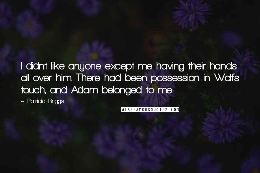 Patricia Briggs Quotes: I didn't like anyone except me having their hands all over him. There had been possession in Wolf's touch, and Adam belonged to me.