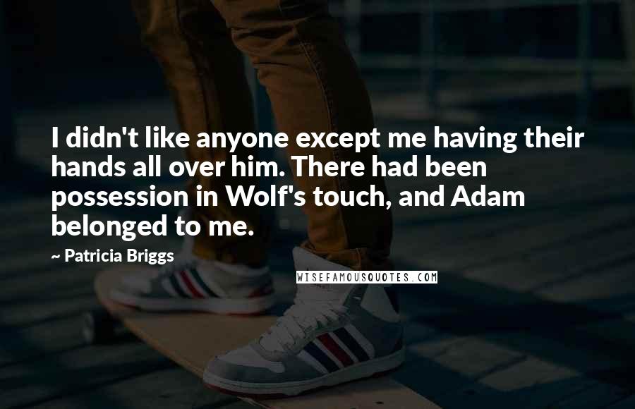 Patricia Briggs Quotes: I didn't like anyone except me having their hands all over him. There had been possession in Wolf's touch, and Adam belonged to me.