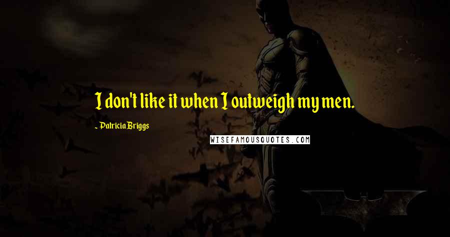 Patricia Briggs Quotes: I don't like it when I outweigh my men.