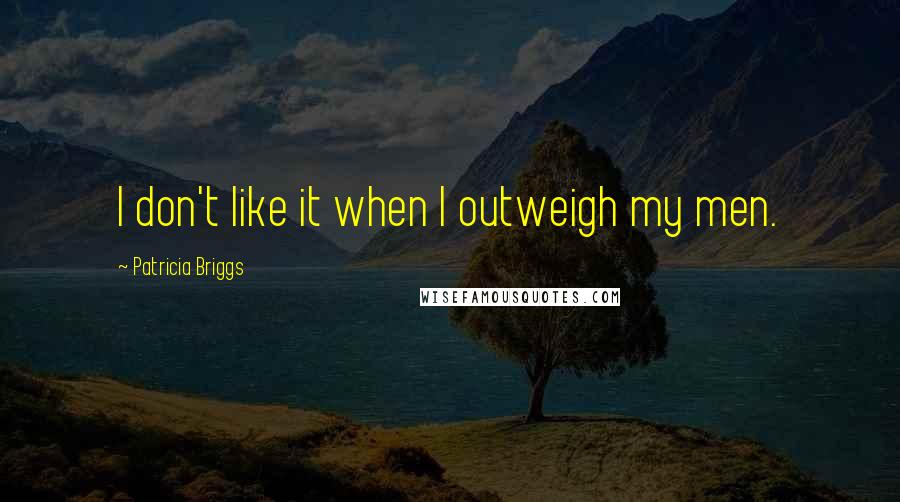 Patricia Briggs Quotes: I don't like it when I outweigh my men.