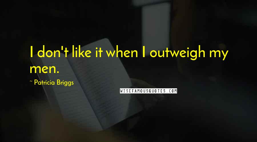Patricia Briggs Quotes: I don't like it when I outweigh my men.