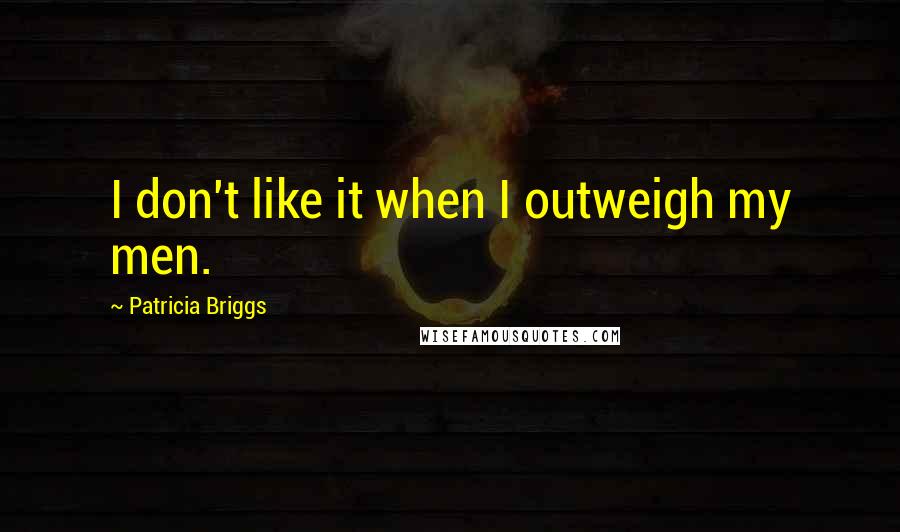 Patricia Briggs Quotes: I don't like it when I outweigh my men.
