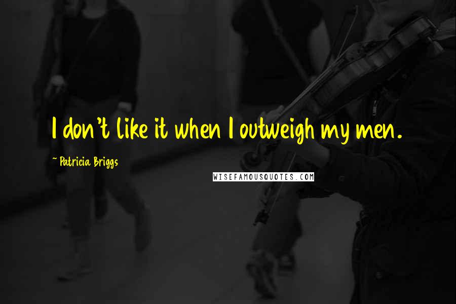 Patricia Briggs Quotes: I don't like it when I outweigh my men.