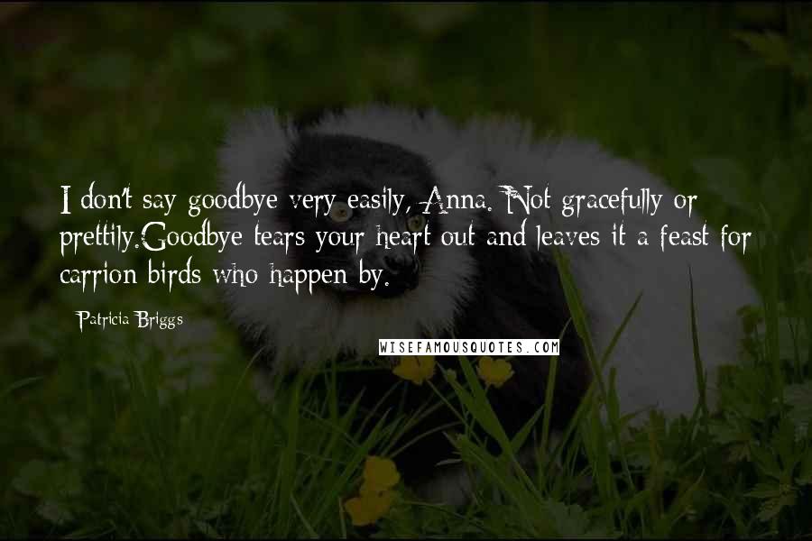 Patricia Briggs Quotes: I don't say goodbye very easily, Anna. Not gracefully or prettily.Goodbye tears your heart out and leaves it a feast for carrion birds who happen by.