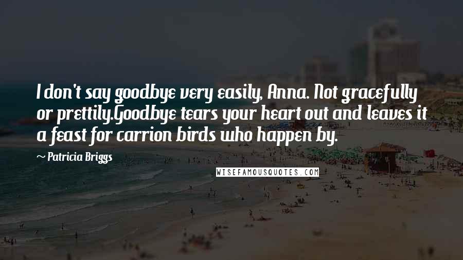 Patricia Briggs Quotes: I don't say goodbye very easily, Anna. Not gracefully or prettily.Goodbye tears your heart out and leaves it a feast for carrion birds who happen by.