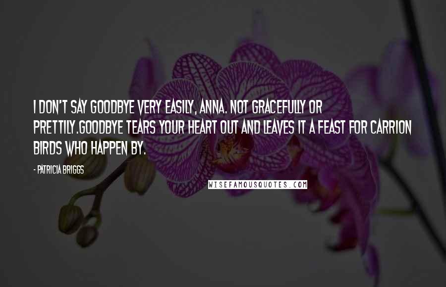 Patricia Briggs Quotes: I don't say goodbye very easily, Anna. Not gracefully or prettily.Goodbye tears your heart out and leaves it a feast for carrion birds who happen by.