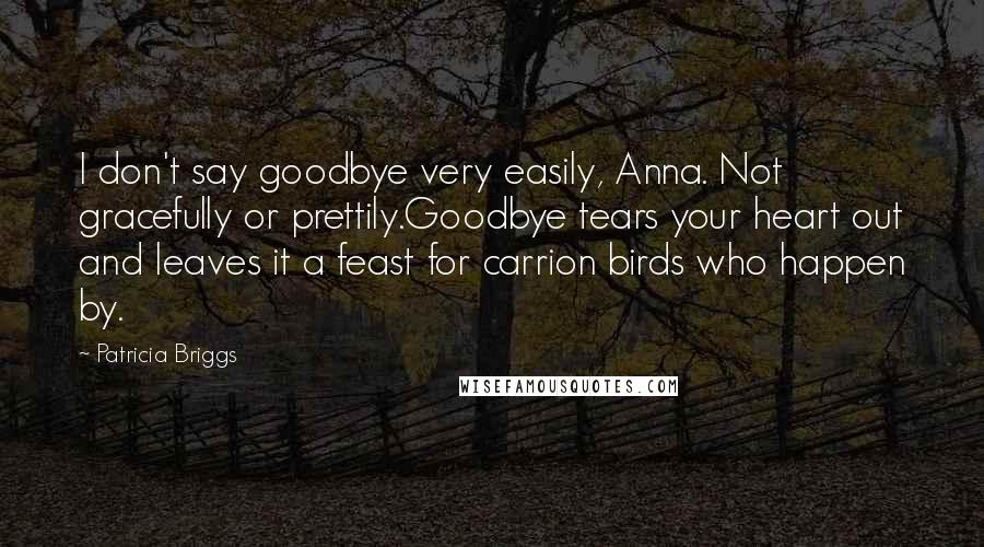 Patricia Briggs Quotes: I don't say goodbye very easily, Anna. Not gracefully or prettily.Goodbye tears your heart out and leaves it a feast for carrion birds who happen by.