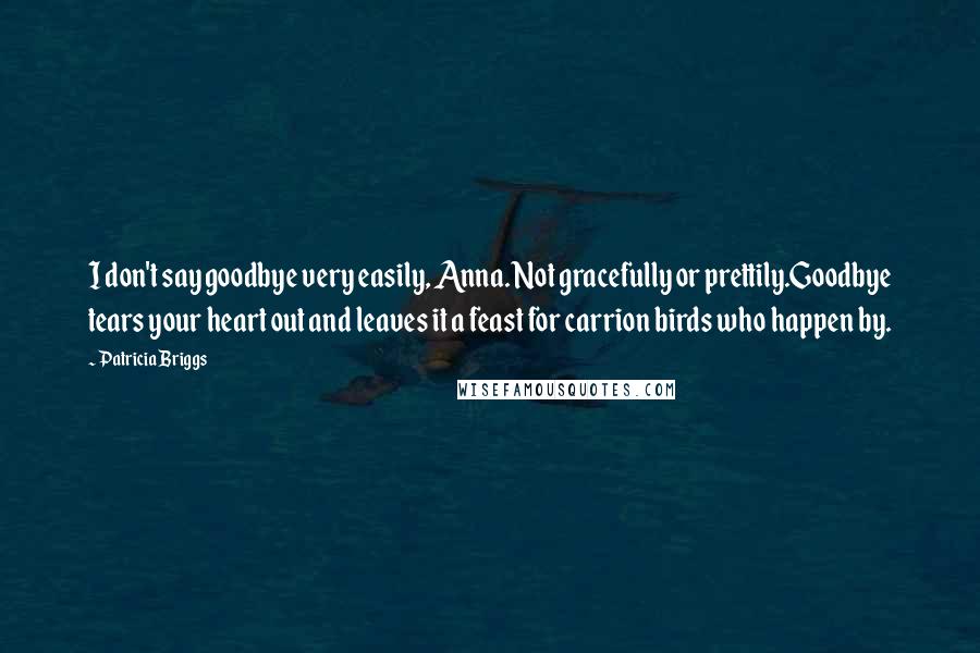 Patricia Briggs Quotes: I don't say goodbye very easily, Anna. Not gracefully or prettily.Goodbye tears your heart out and leaves it a feast for carrion birds who happen by.