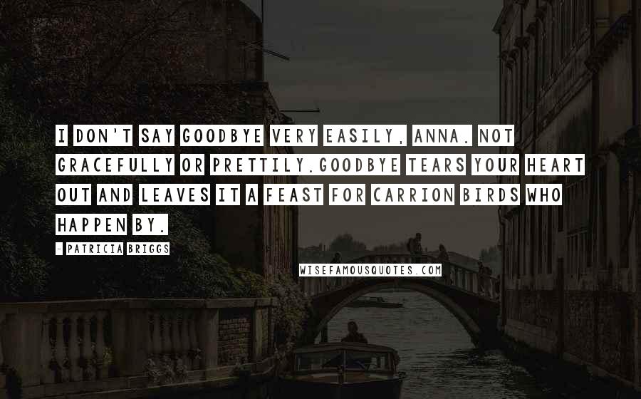 Patricia Briggs Quotes: I don't say goodbye very easily, Anna. Not gracefully or prettily.Goodbye tears your heart out and leaves it a feast for carrion birds who happen by.