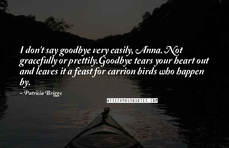 Patricia Briggs Quotes: I don't say goodbye very easily, Anna. Not gracefully or prettily.Goodbye tears your heart out and leaves it a feast for carrion birds who happen by.