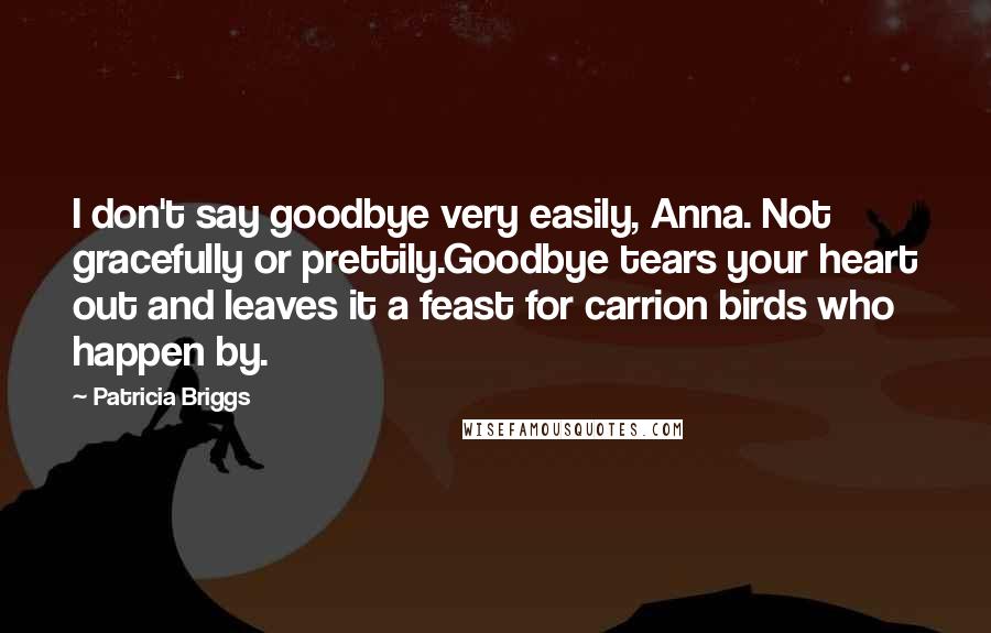 Patricia Briggs Quotes: I don't say goodbye very easily, Anna. Not gracefully or prettily.Goodbye tears your heart out and leaves it a feast for carrion birds who happen by.