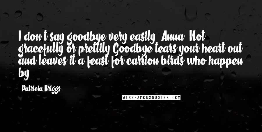 Patricia Briggs Quotes: I don't say goodbye very easily, Anna. Not gracefully or prettily.Goodbye tears your heart out and leaves it a feast for carrion birds who happen by.