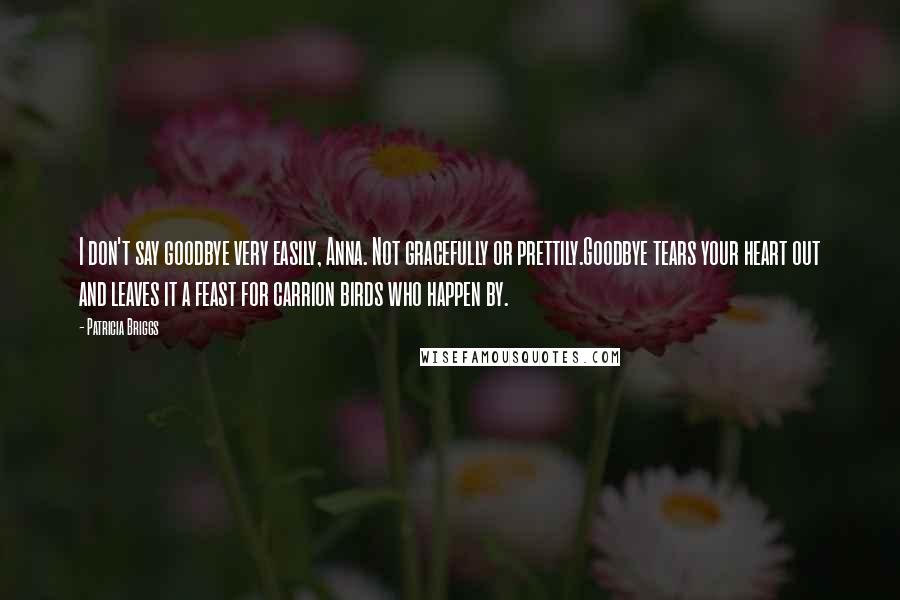 Patricia Briggs Quotes: I don't say goodbye very easily, Anna. Not gracefully or prettily.Goodbye tears your heart out and leaves it a feast for carrion birds who happen by.