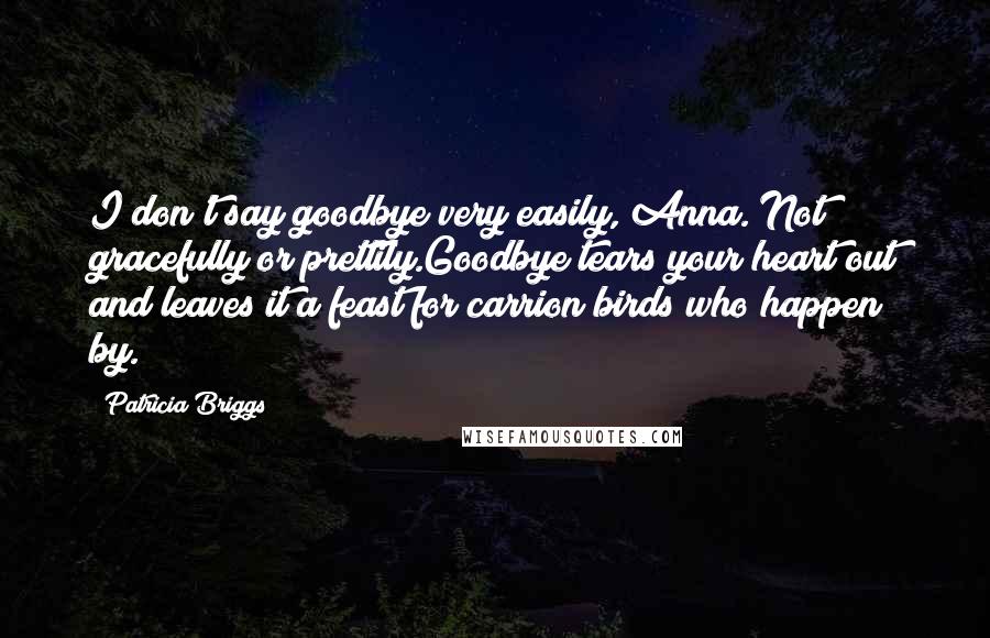 Patricia Briggs Quotes: I don't say goodbye very easily, Anna. Not gracefully or prettily.Goodbye tears your heart out and leaves it a feast for carrion birds who happen by.