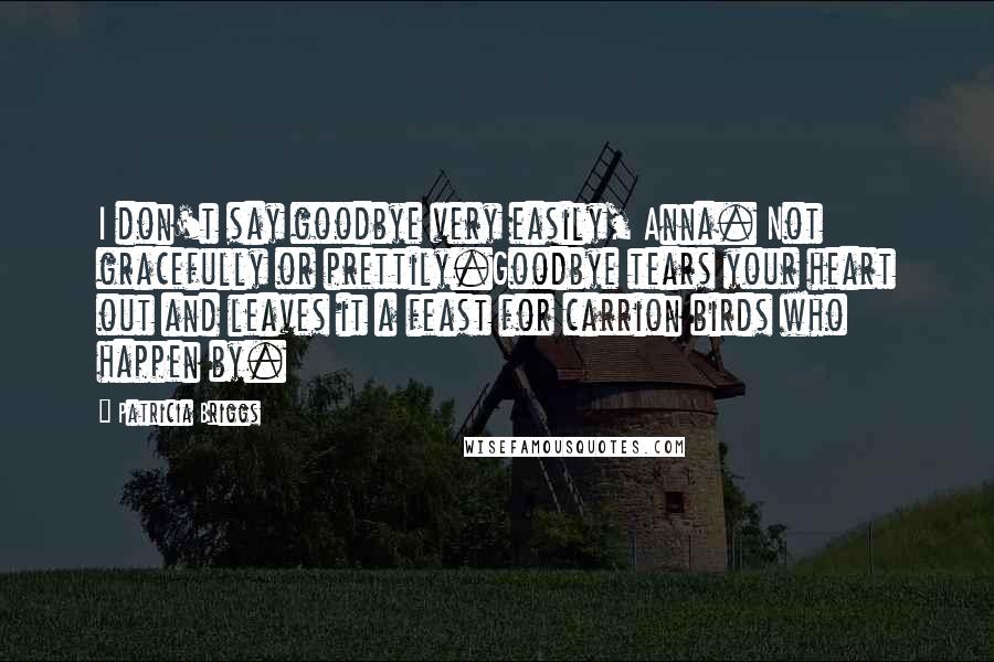 Patricia Briggs Quotes: I don't say goodbye very easily, Anna. Not gracefully or prettily.Goodbye tears your heart out and leaves it a feast for carrion birds who happen by.