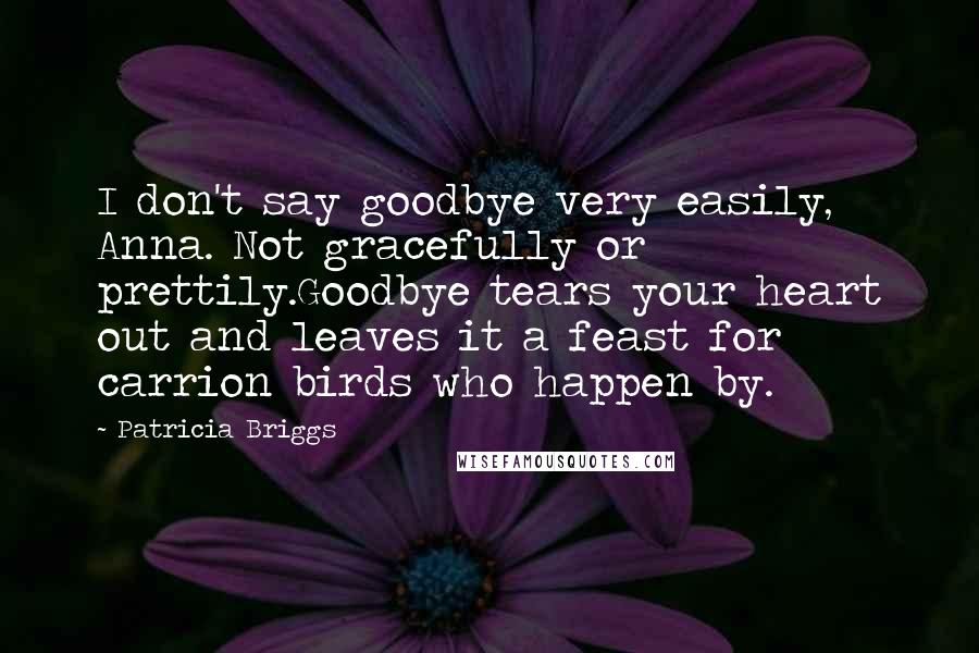 Patricia Briggs Quotes: I don't say goodbye very easily, Anna. Not gracefully or prettily.Goodbye tears your heart out and leaves it a feast for carrion birds who happen by.