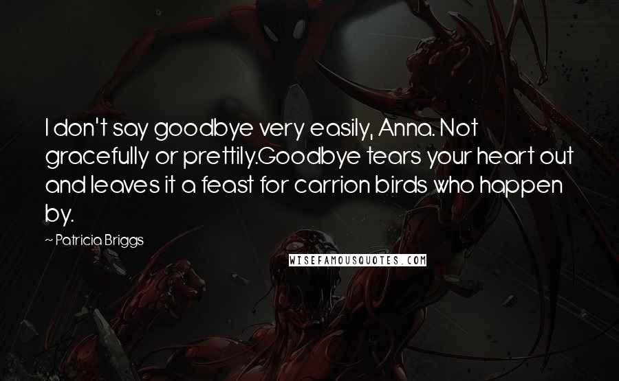 Patricia Briggs Quotes: I don't say goodbye very easily, Anna. Not gracefully or prettily.Goodbye tears your heart out and leaves it a feast for carrion birds who happen by.