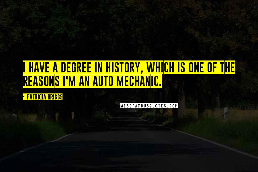 Patricia Briggs Quotes: I have a degree in history, which is one of the reasons I'm an auto mechanic.