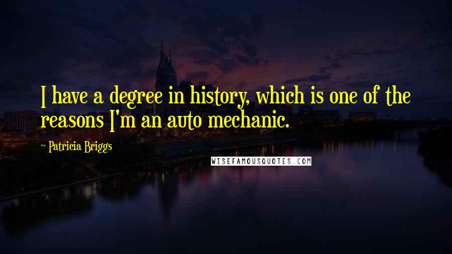 Patricia Briggs Quotes: I have a degree in history, which is one of the reasons I'm an auto mechanic.
