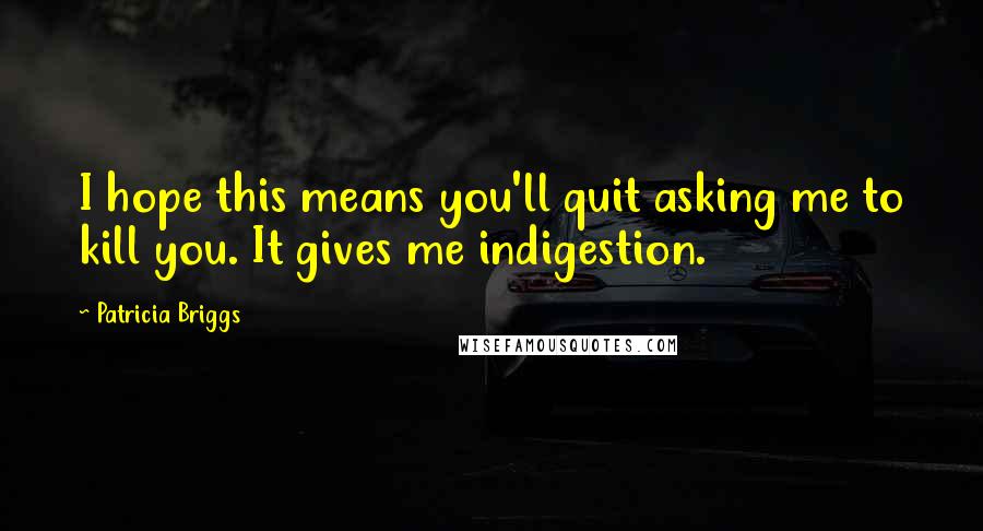 Patricia Briggs Quotes: I hope this means you'll quit asking me to kill you. It gives me indigestion.