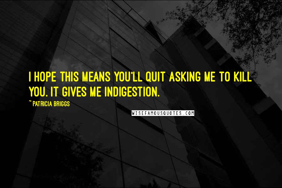 Patricia Briggs Quotes: I hope this means you'll quit asking me to kill you. It gives me indigestion.